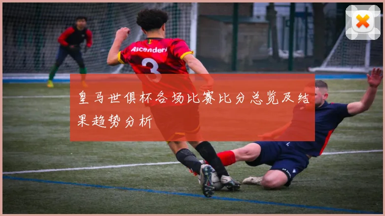 皇马世俱杯各场比赛比分总览及结果趋势分析