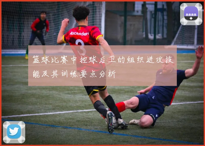 篮球比赛中控球后卫的组织进攻技能及其训练要点分析