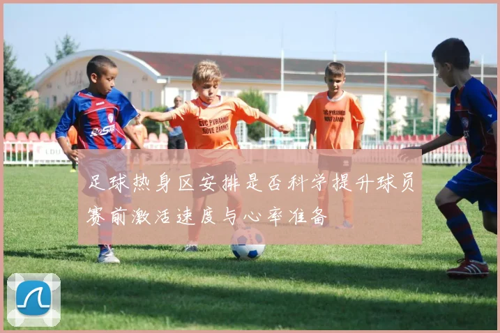 足球热身区安排是否科学提升球员赛前激活速度与心率准备