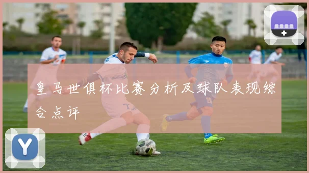 皇马世俱杯比赛分析及球队表现综合点评