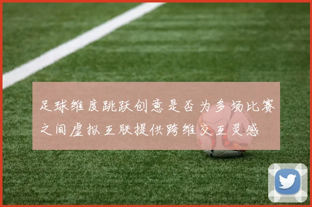 足球维度跳跃创意是否为多场比赛之间虚拟互联提供跨维交互灵感