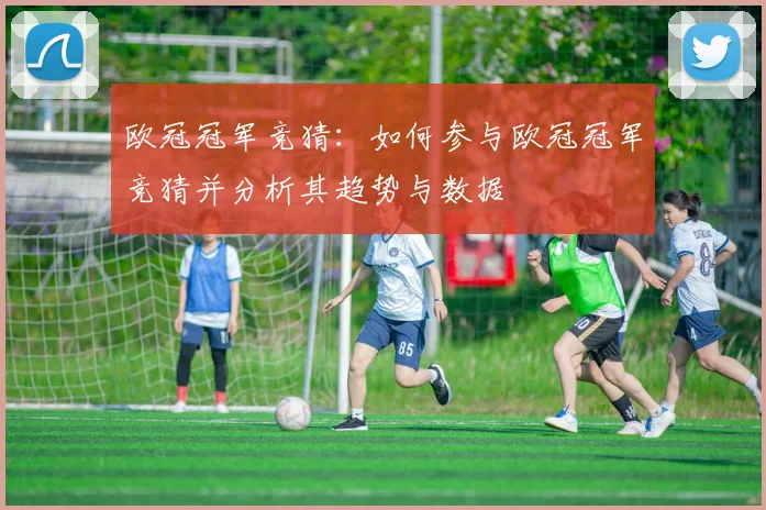 欧冠冠军竞猜：如何参与欧冠冠军竞猜并分析其趋势与数据