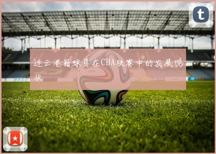 连云港籍球员在CBA联赛中的发展现状