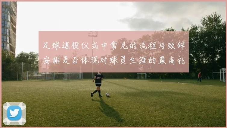 足球退役仪式中常见的流程与致辞安排是否体现对球员生涯的最高礼遇