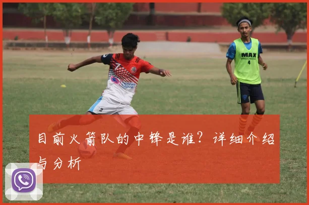 目前火箭队的中锋是谁？详细介绍与分析