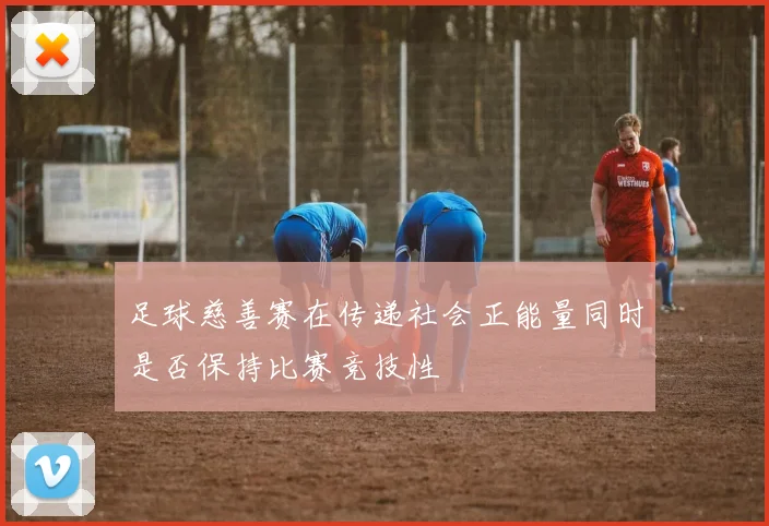 足球慈善赛在传递社会正能量同时是否保持比赛竞技性