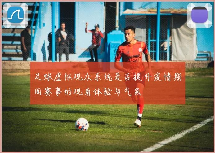 足球虚拟观众系统是否提升疫情期间赛事的观看体验与气氛