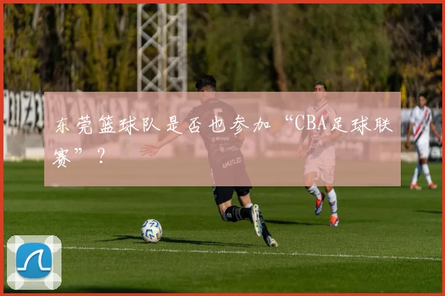 东莞篮球队是否也参加“CBA足球联赛”？