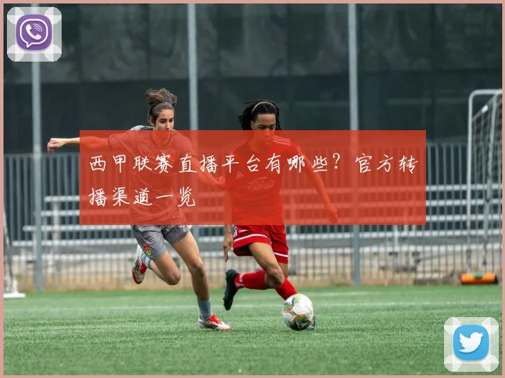 西甲联赛直播平台有哪些？官方转播渠道一览